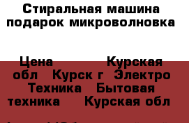 Стиральная машина подарок микроволновка › Цена ­ 7 000 - Курская обл., Курск г. Электро-Техника » Бытовая техника   . Курская обл.